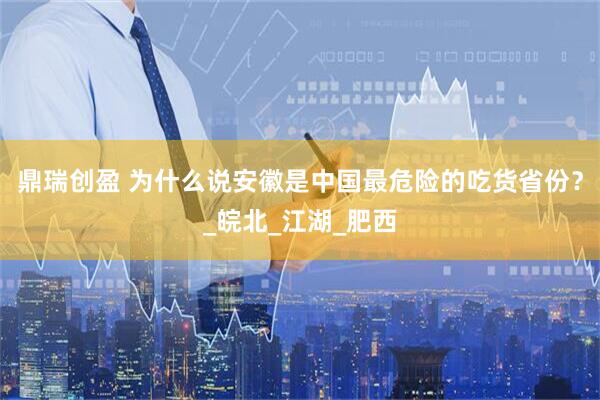 鼎瑞创盈 为什么说安徽是中国最危险的吃货省份？_皖北_江湖_肥西