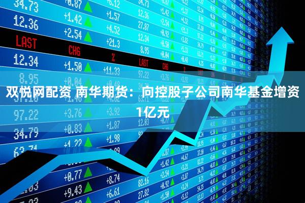 双悦网配资 南华期货：向控股子公司南华基金增资1亿元