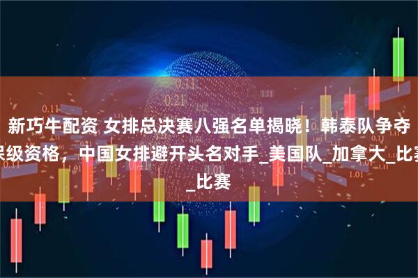 新巧牛配资 女排总决赛八强名单揭晓！韩泰队争夺保级资格，中国女排避开头名对手_美国队_加拿大_比赛