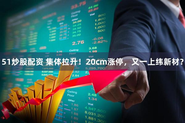 51炒股配资 集体拉升！20cm涨停，又一上纬新材？